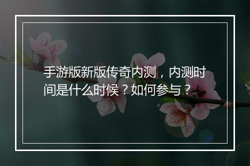 手游版新版传奇内测，内测时间是什么时候？如何参与？
