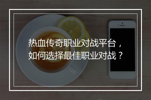 热血传奇职业对战平台，如何选择最佳职业对战？