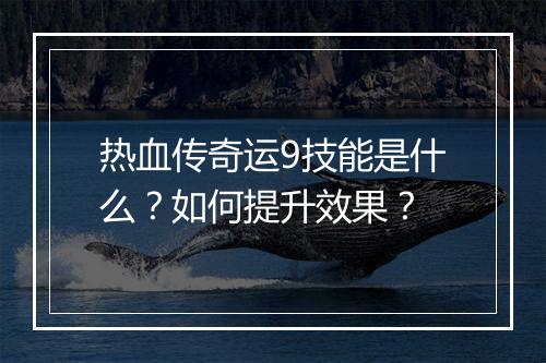 热血传奇运9技能是什么？如何提升效果？