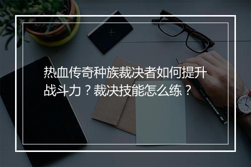 热血传奇种族裁决者如何提升战斗力？裁决技能怎么练？