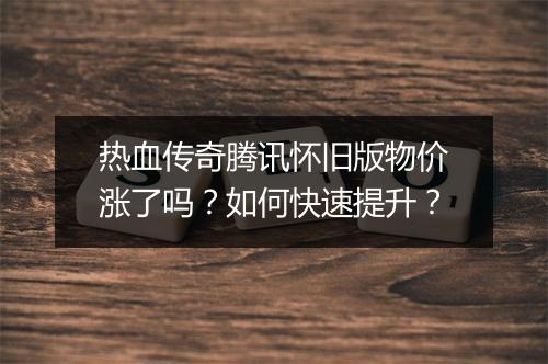 热血传奇腾讯怀旧版物价涨了吗？如何快速提升？