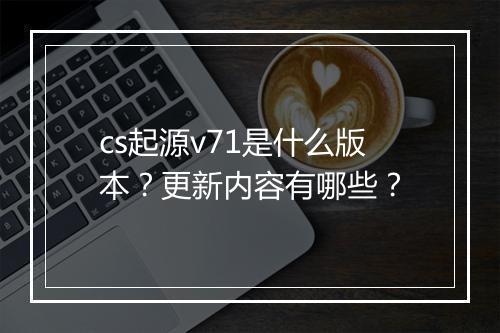 cs起源v71是什么版本？更新内容有哪些？