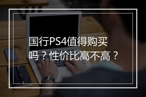 国行PS4值得购买吗？性价比高不高？