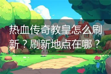 热血传奇教皇怎么刷新？刷新地点在哪？