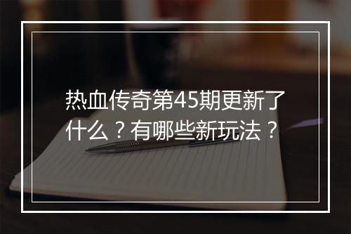 热血传奇第45期更新了什么？有哪些新玩法？