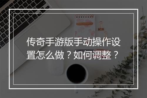 传奇手游版手动操作设置怎么做？如何调整？