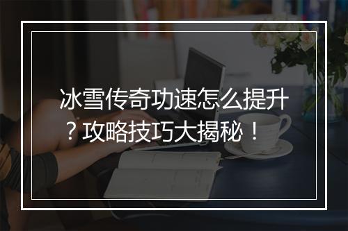冰雪传奇功速怎么提升？攻略技巧大揭秘！