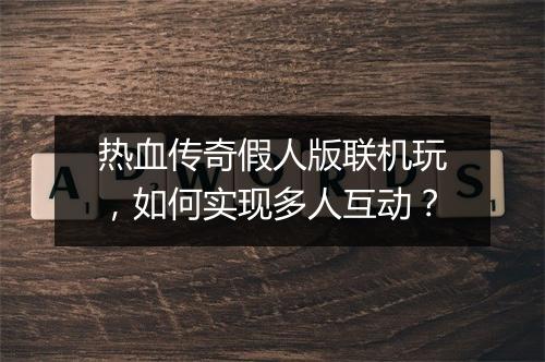 热血传奇假人版联机玩，如何实现多人互动？