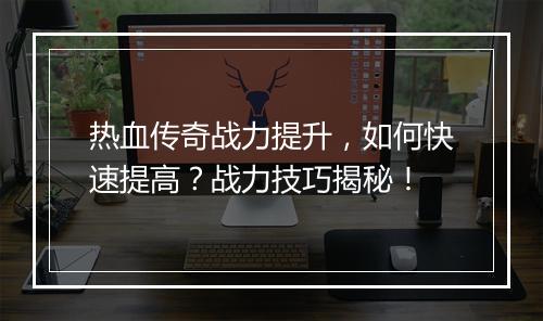 热血传奇战力提升，如何快速提高？战力技巧揭秘！