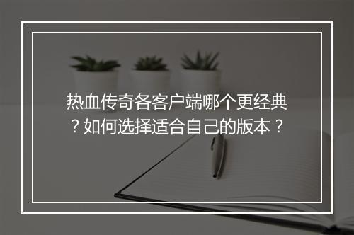 热血传奇各客户端哪个更经典？如何选择适合自己的版本？