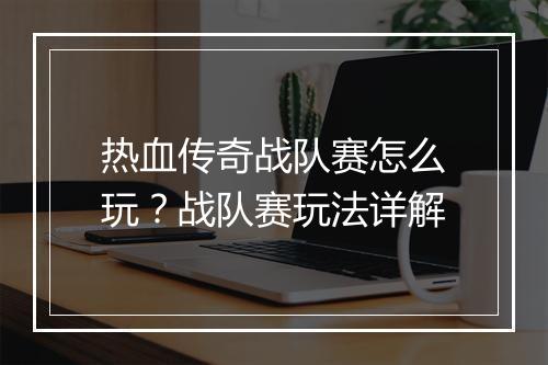 热血传奇战队赛怎么玩？战队赛玩法详解