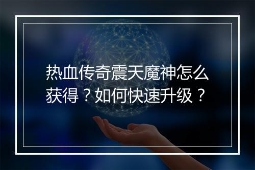 热血传奇震天魔神怎么获得？如何快速升级？