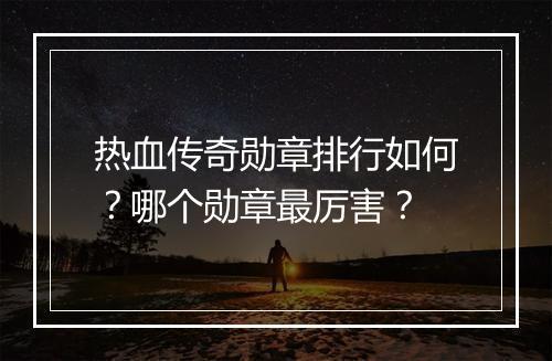 热血传奇勋章排行如何？哪个勋章最厉害？