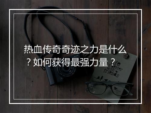 热血传奇奇迹之力是什么？如何获得最强力量？