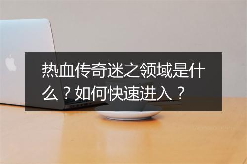 热血传奇迷之领域是什么？如何快速进入？