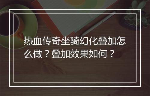 热血传奇坐骑幻化叠加怎么做？叠加效果如何？
