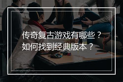 传奇复古游戏有哪些？如何找到经典版本？