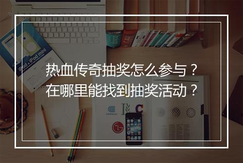 热血传奇抽奖怎么参与？在哪里能找到抽奖活动？