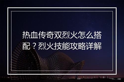 热血传奇双烈火怎么搭配？烈火技能攻略详解