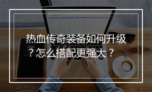 热血传奇装备如何升级？怎么搭配更强大？