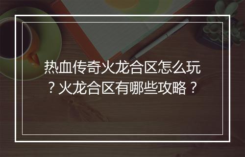 热血传奇火龙合区怎么玩？火龙合区有哪些攻略？