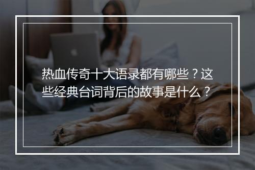 热血传奇十大语录都有哪些？这些经典台词背后的故事是什么？