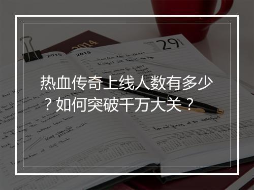 热血传奇上线人数有多少？如何突破千万大关？