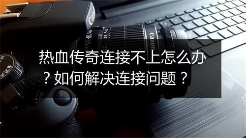 热血传奇连接不上怎么办？如何解决连接问题？