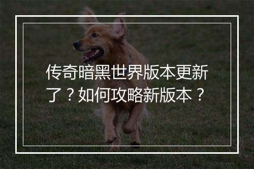 传奇暗黑世界版本更新了？如何攻略新版本？