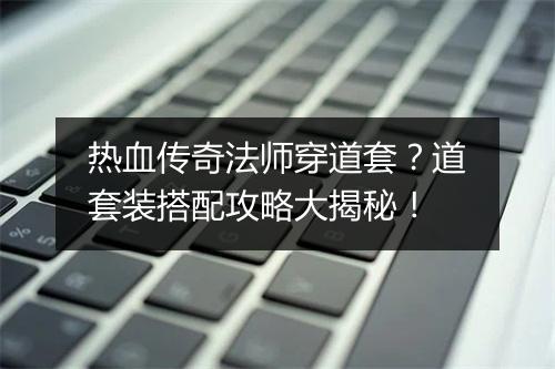 热血传奇法师穿道套？道套装搭配攻略大揭秘！