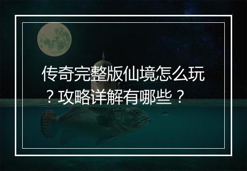 传奇完整版仙境怎么玩？攻略详解有哪些？