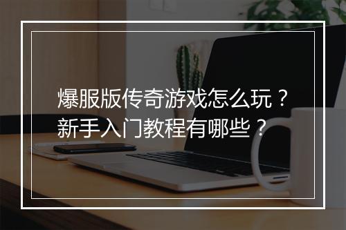 爆服版传奇游戏怎么玩？新手入门教程有哪些？
