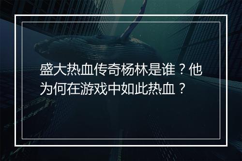 盛大热血传奇杨林是谁？他为何在游戏中如此热血？