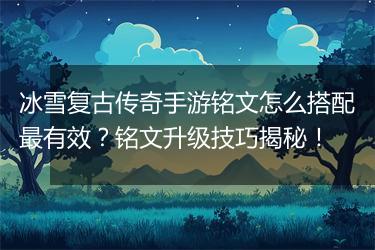 冰雪复古传奇手游铭文怎么搭配最有效？铭文升级技巧揭秘！