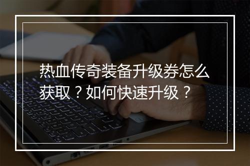 热血传奇装备升级券怎么获取？如何快速升级？