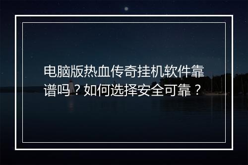 电脑版热血传奇挂机软件靠谱吗？如何选择安全可靠？