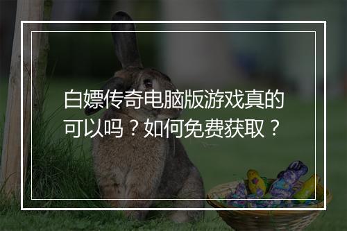 白嫖传奇电脑版游戏真的可以吗？如何免费获取？
