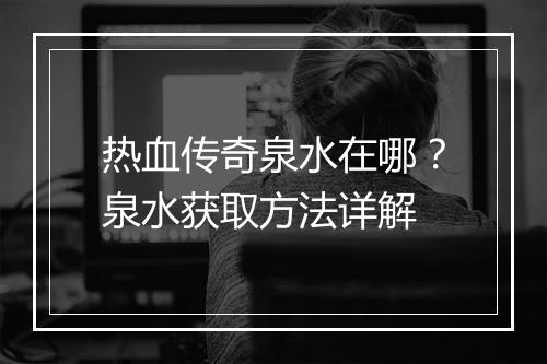 热血传奇泉水在哪？泉水获取方法详解