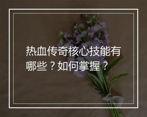 热血传奇核心技能有哪些？如何掌握？