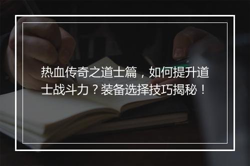 热血传奇之道士篇，如何提升道士战斗力？装备选择技巧揭秘！