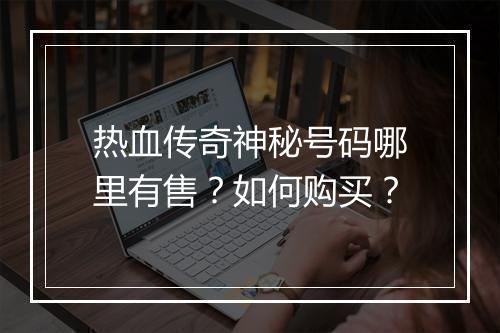 热血传奇神秘号码哪里有售？如何购买？