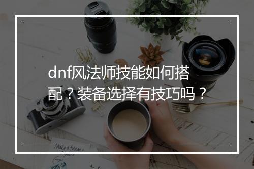 dnf风法师技能如何搭配？装备选择有技巧吗？