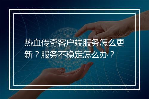 热血传奇客户端服务怎么更新？服务不稳定怎么办？