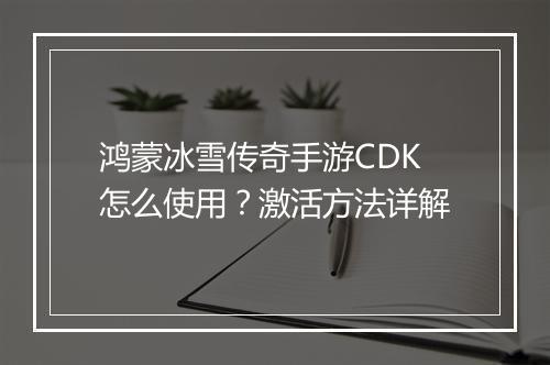 鸿蒙冰雪传奇手游CDK怎么使用？激活方法详解