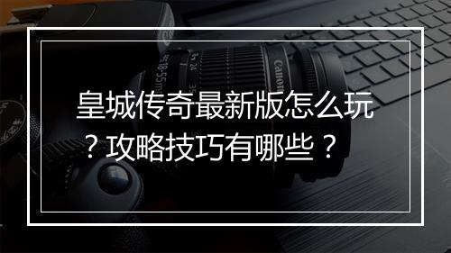 皇城传奇最新版怎么玩？攻略技巧有哪些？