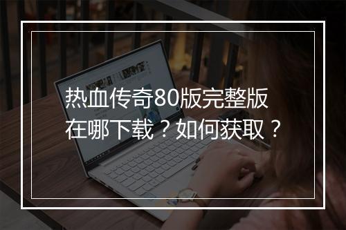 热血传奇80版完整版在哪下载？如何获取？