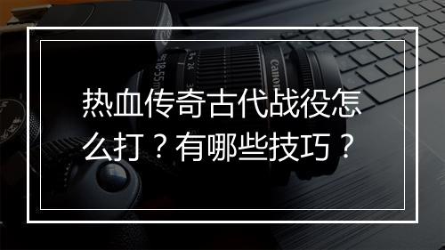 热血传奇古代战役怎么打？有哪些技巧？