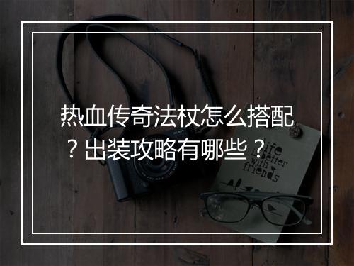 热血传奇法杖怎么搭配？出装攻略有哪些？