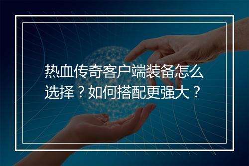 热血传奇客户端装备怎么选择？如何搭配更强大？