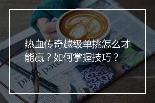 热血传奇越级单挑怎么才能赢？如何掌握技巧？
